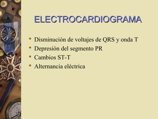  Disminución de voltajes de QRS y onda T
 Depresión del segmento PR
 Cambios ST-T
 Alternancia eléctrica
ELECTROCARDIOGRAMAELECTROCARDIOGRAMA
 