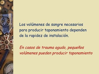 Los volúmenes de sangre necesarios
para producir taponamiento dependen
de la rapidez de instalación.
En casos de trauma agudo, pequeños
volúmenes pueden producir taponamiento
 