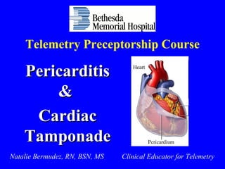 Telemetry Preceptorship Course Pericarditis &  Cardiac Tamponade Natalie Bermudez, RN, BSN, MS  Clinical Educator for Telemetry 
