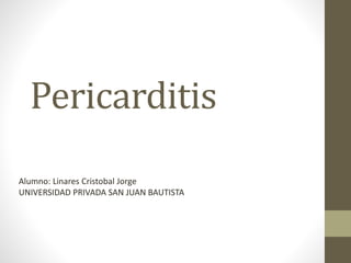 Pericarditis 
Alumno: Linares Cristobal Jorge 
UNIVERSIDAD PRIVADA SAN JUAN BAUTISTA 
 