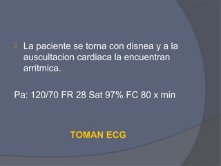    La paciente se torna con disnea y a la
    auscultacion cardiaca la encuentran
    arritmica.

Pa: 120/70 FR 28 Sat 97% FC 80 x min



               TOMAN ECG
 