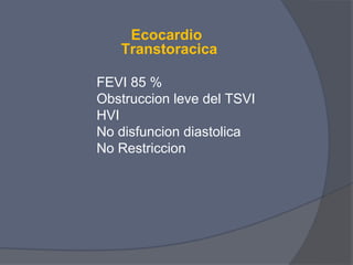 Ecocardio
   Transtoracica

FEVI 85 %
Obstruccion leve del TSVI
HVI
No disfuncion diastolica
No Restriccion
 