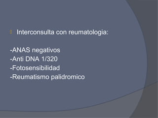    Interconsulta con reumatologia:

-ANAS negativos
-Anti DNA 1/320
-Fotosensibilidad
-Reumatismo palidromico
 
