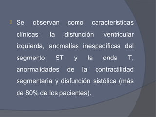    Se    observan         como        características
    clínicas:   la        disfunción          ventricular
    izquierda, anomalías inespecíficas del
    segmento         ST      y        la     onda     T,
    anormalidades         de     la        contractilidad
    segmentaria y disfunción sistólica (más
    de 80% de los pacientes).
 