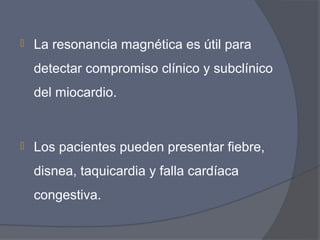    La resonancia magnética es útil para
    detectar compromiso clínico y subclínico
    del miocardio.


   Los pacientes pueden presentar fiebre,
    disnea, taquicardia y falla cardíaca
    congestiva.
 