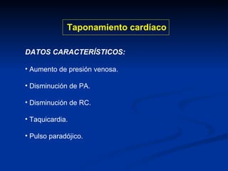 Taponamiento cardíaco DATOS CARACTERÍSTICOS:  Aumento de presión venosa. Disminución de PA. Disminución de RC. Taquicardia. Pulso paradójico. 