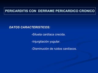 PERICARDITIS CON  DERRAME PERICARDICO CRONICO DATOS CARACTERISTICOS:  - Silueta cardíaca crecida. -Injurgitación yugular. -Disminución de ruidos cardíacos. 