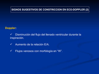 Doppler : Disminución del flujo del llenado ventricular durante la inspiración. Aumento de la relación E/A. Flujos venosos con morfología en “W”. SIGNOS SUGESTIVOS DE CONSTRICCION EN ECO-DOPPLER (2) 