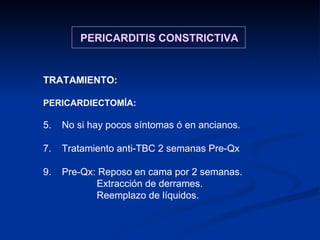 TRATAMIENTO: PERICARDIECTOMÍA: No si hay pocos síntomas ó en ancianos. Tratamiento anti-TBC 2 semanas Pre-Qx Pre-Qx: Reposo en cama por 2 semanas. Extracción de derrames. Reemplazo de líquidos. PERICARDITIS CONSTRICTIVA 