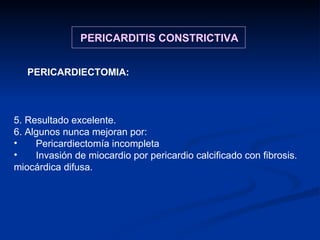5. Resultado excelente.  6. Algunos nunca mejoran por: Pericardiectomía incompleta Invasión de miocardio por pericardio calcificado con fibrosis. miocárdica difusa.  PERICARDITIS CONSTRICTIVA PERICARDIECTOMIA: 