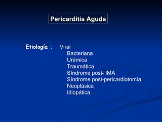 Etiología   :  Viral Bacteriana Urémica Traumática  Síndrome post- IMA Síndrome post-pericardiotomía  Neoplásica Idiopática Pericarditis Aguda 