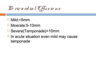 Pe ricardialEffusio ns
 Mild:<5mm
 Moerate:5-10mm
 Severe(Tamponade)>10mm
 In acute situation even mild may cause
tamponade
 