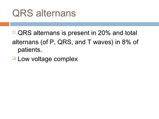 QRS alternans
 QRS alternans is present in 20% and total
alternans (of P, QRS, and T waves) in 8% of
patients.
 Low voltage complex
 