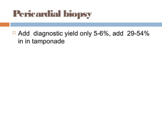 Pericardial biopsy
 Add diagnostic yield only 5-6%, add 29-54%
in in tamponade
 