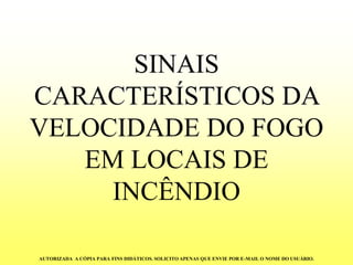 SINAIS CARACTERÍSTICOS DA VELOCIDADE DO FOGO EM LOCAIS DE INCÊNDIO 
AUTORIZADA A CÓPIA PARA FINS DIDÁTICOS. SOLICITO APENAS QUE ENVIE POR E-MAIL O NOME DO USUÁRIO.  