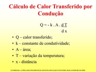 Cálculo de Calor Transferido por ConduçãoQ = -k . A . d Td x 
•Q–calortransferido; 
•k–constantedecondutividade; 
•A–área; 
•T–variaçãodatemperatura; 
•x-distância 
AUTORIZADA A CÓPIA PARA FINS DIDÁTICOS. SOLICITO APENAS QUE ENVIE POR E-MAIL O NOME DO USUÁRIO.  