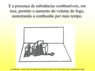 E a presença de substâncias combustíveis, em tese, permite o aumento do volume do fogo, sustentando a combustão por mais tempo. AUTORIZADA A CÓPIA PARA FINS DIDÁTICOS. SOLICITO APENAS QUE ENVIE POR E-MAIL O NOME DO USUÁRIO.  
