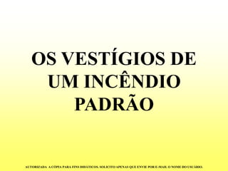 OS VESTÍGIOS DE UM INCÊNDIO PADRÃO 
AUTORIZADA A CÓPIA PARA FINS DIDÁTICOS. SOLICITO APENAS QUE ENVIE POR E-MAIL O NOME DO USUÁRIO.  