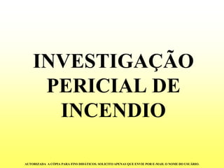 INVESTIGAÇÃO PERICIAL DE INCENDIO 
AUTORIZADA A CÓPIA PARA FINS DIDÁTICOS. SOLICITO APENAS QUE ENVIE POR E-MAIL O NOME DO USUÁRIO.  
