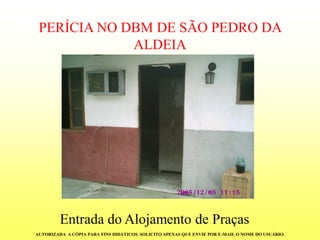 PERÍCIA NO DBM DE SÃO PEDRO DA ALDEIA 
Entrada do Alojamento de Praças 
AUTORIZADA A CÓPIA PARA FINS DIDÁTICOS. SOLICITO APENAS QUE ENVIE POR E-MAIL O NOME DO USUÁRIO.  