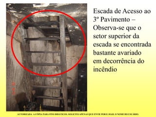 Escada de Acesso ao 3º Pavimento – Observa-se que o setor superior da escada se encontrada bastante avariado em decorrência do incêndio 
AUTORIZADA A CÓPIA PARA FINS DIDÁTICOS. SOLICITO APENAS QUE ENVIE POR E-MAIL O NOME DO USUÁRIO.  