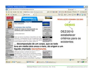 RESOLUÇÃO CONAMA 335/2003


                                                               OEMAS

                                                            DEZ/2010
                                                            estabelecer
                                                            critérios para os
                                                            existentes
… decomposição de um corpo, que ao todo
leva em média dois anos e meio, dá origem a um
líquido chamado necrochorume.




            Adriana Ponce Coelho Cerântola, Adv. M.Sc.            adriana@santoscerantola.com.br
 