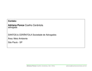 Contato:

Adriana Ponce Coelho Cerântola
advogada


SANTOS & CERÂNTOLA Sociedade de Advogados
Área: Meio Ambiente
São Paulo - SP




                  Adriana Ponce Coelho Cerântola, Adv. M.Sc.   adriana@santoscerantola.com.br
 