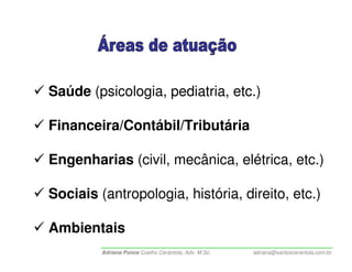 Saúde (psicologia, pediatria, etc.)

Financeira/Contábil/Tributária

Engenharias (civil, mecânica, elétrica, etc.)

Sociais (antropologia, história, direito, etc.)

Ambientais
         Adriana Ponce Coelho Cerântola, Adv. M.Sc.   adriana@santoscerantola.com.br
 
