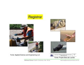 Registrar




Fonte: Applied Science and Engineering LLC
                                                                Fonte: Projeto Baía de Luanda
                   Adriana Ponce Coelho Cerântola, Adv. M.Sc.           adriana@santoscerantola.com.br
 