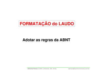 FORMATAÇÃO do LAUDO


Adotar as regras da ABNT




  Adriana Ponce Coelho Cerântola, Adv. M.Sc.   adriana@santoscerantola.com.br
 