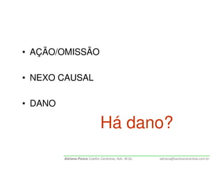 • AÇÃO/OMISSÃO

• NEXO CAUSAL

• DANO

                               Há dano?
         Adriana Ponce Coelho Cerântola, Adv. M.Sc.   adriana@santoscerantola.com.br
 