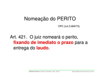 Nomeação do PERITO
                                               CPC (Lei 5.869/73)



Art. 421. O juiz nomeará o perito,
 fixando de imediato o prazo para a
 entrega do laudo.



        Adriana Ponce Coelho Cerântola, Adv. M.Sc.        adriana@santoscerantola.com.br
 