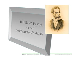 DESCRE
           VER
     como
Machado
        de Assis




   Adriana Ponce Coelho Cerântola, Adv. M.Sc.   adriana@santoscerantola.com.br
 