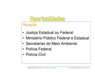 Atuação:

•   Justiça Estadual ou Federal
•   Ministério Público Federal e Estadual
•   Secretarias do Meio Ambiente
•   Polícia Federal
•   Polícia Civil


    Adriana Ponce Coelho Cerântola, Adv. M.Sc.   adriana@santoscerantola.com.br
 