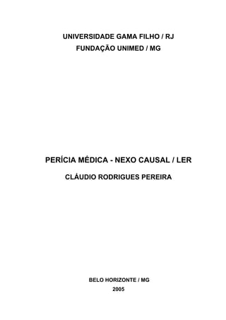 UNIVERSIDADE GAMA FILHO / RJ
FUNDAÇÃO UNIMED / MG
PERÍCIA MÉDICA - NEXO CAUSAL / LER
CLÁUDIO RODRIGUES PEREIRA
BELO HORIZONTE / MG
2005
 