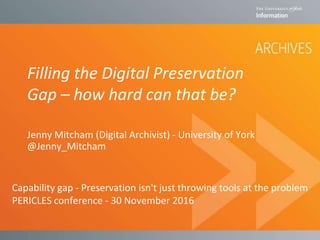 Filling the Digital Preservation
Gap – how hard can that be?
Jenny Mitcham (Digital Archivist) - University of York
@Jenny_Mitcham
Capability gap - Preservation isn't just throwing tools at the problem
PERICLES conference - 30 November 2016
 