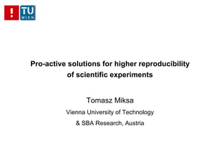 Pro-active solutions for higher reproducibility
of scientific experiments
Tomasz Miksa
Vienna University of Technology
& SBA Research, Austria
 