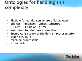 • Flexible formal data structure of knowledge
• Subject - Predicate - Object structure
• Leaf - is part of - a tree
• Reasoning to infer new information
• Ensure consistency of the domain representation
• graph structure
• machine processable
• extendable
Ontologies for handling this
complexity
 