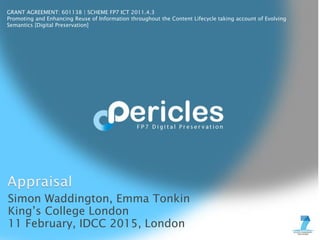 GRANT AGREEMENT: 601138 | SCHEME FP7 ICT 2011.4.3
Promoting and Enhancing Reuse of Information throughout the Content Lifecycle taking account of Evolving
Semantics [Digital Preservation]
Simon Waddington, Emma Tonkin
King’s College London
11 February, IDCC 2015, London
 