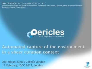 GRANT AGREEMENT: 601138 | SCHEME FP7 ICT 2011.4.3
Promoting and Enhancing Reuse of Information throughout the Content Lifecycle taking account of Evolving
Semantics [Digital Preservation]
Adil Hasan, King’s College London
11 February, IDCC 2015, London
 
