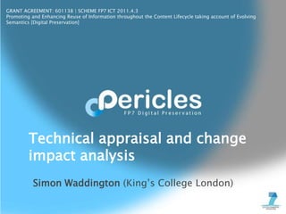 GRANT AGREEMENT: 601138 | SCHEME FP7 ICT 2011.4.3
Promoting and Enhancing Reuse of Information throughout the Content Lifecycle taking account of Evolving
Semantics [Digital Preservation]
Simon Waddington (King’s College London)
Technical appraisal and change
impact analysis
 