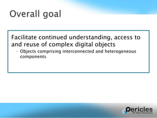 Facilitate continued understanding, access to
and reuse of complex digital objects
◦ Objects comprising interconnected and heterogeneous
components
 