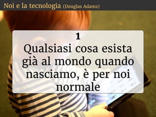 Noi e la tecnologia (Douglas Adams)
1
Qualsiasi cosa esista
già al mondo quando
nasciamo, è per noi
normale
 