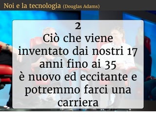 Noi e la tecnologia (Douglas Adams)
2
Ciò che viene
inventato dai nostri 17
anni fino ai 35
è nuovo ed eccitante e
potremmo farci una
carriera
 