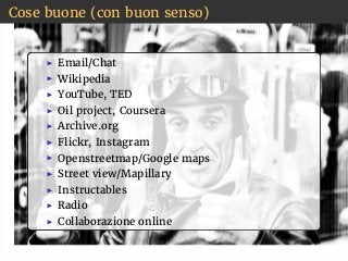 Cose buone (con buon senso)
Email/Chat
Wikipedia
YouTube, TED
Oil project, Coursera
Archive.org
Flickr, Instagram
Openstreetmap/Google maps
Street view/Mapillary
Instructables
Radio
Collaborazione online
 