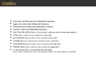 Credits
Steve Jobs and Bill Gates from Wikimedia Commons
Apple Lisa (1983) from Wikimedia Commons
Permanent ink marker from Wikimedia Commons
Fire beer selfie from Wikimedia Commons
Don’t feed the troll by https://openclipart.org/user-detail/dominiquechappard
TV by https://www.flickr.com/photos/videocrab/
pot of gold by https://www.flickr.com/photos/tao_zhyn/
sexting by https://www.flickr.com/photos/pro-juventute/
clean hands by https://www.flickr.com/photos/arlingtonva/
Thumbs up by https://www.flickr.com/photos/vegaseddie/
10 cose da non fare e 10 da provare by LibreItalia
http://www.libreitalia.it/10-cose-da-non-fare-e-10-da-provare-su-internet/
 