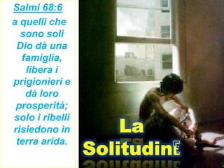 Salmi 68:6
a quelli che
  sono soli
 Dio dà una
  famiglia,
   libera i
prigionieri e
   dà loro
 prosperità;
solo i ribelli
risiedono in
 terra arida.
 