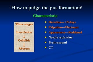 How to judge the pus formation? Three stages Inoculation Cellulitis Abscess Duration---  >5 days Palpation---Fluctuant Appearance---Reddened Needle aspiration B-ultrasound CT  Characteristic 