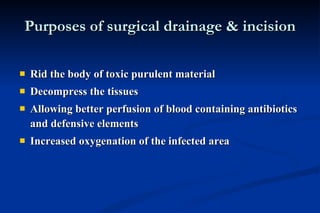 Purposes of surgical drainage & incision Rid the body of toxic purulent material Decompress the tissues Allowing better perfusion of blood containing antibiotics and defensive elements  Increased oxygenation of the infected area 