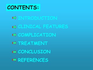 CONTENTS:

   INTRODUCTION
   CLINICAL FEATURES
   COMPLICATION
   TREATMENT
   CONCLUSION
   REFERENCES
 